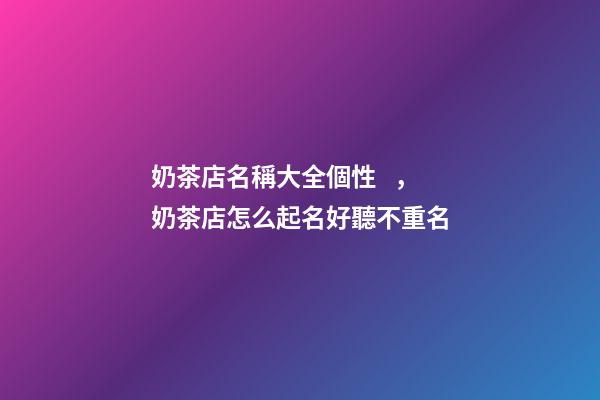 奶茶店名稱大全個性，奶茶店怎么起名好聽不重名